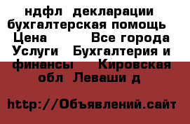 3ндфл, декларации, бухгалтерская помощь › Цена ­ 500 - Все города Услуги » Бухгалтерия и финансы   . Кировская обл.,Леваши д.